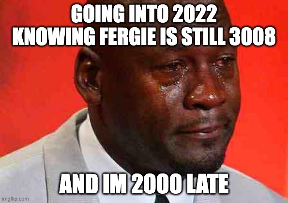 Fergie 3308 |  GOING INTO 2022 KNOWING FERGIE IS STILL 3008; AND IM 2000 LATE | image tagged in crying michael jordan | made w/ Imgflip meme maker