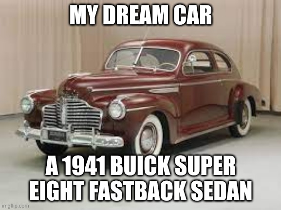 MY DREAM CAR; A 1941 BUICK SUPER EIGHT FASTBACK SEDAN | made w/ Imgflip meme maker