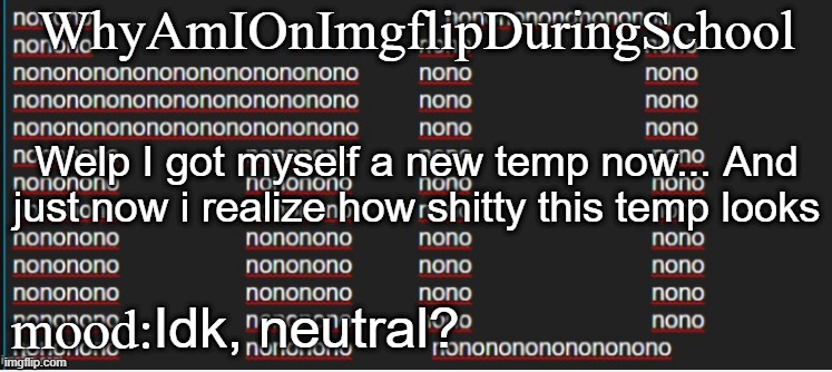 e | WhyAmIOnImgflipDuringSchool; Welp I got myself a new temp now... And just now i realize how shitty this temp looks; mood:; Idk, neutral? | image tagged in whyamionimgflipduringschool announcement template | made w/ Imgflip meme maker