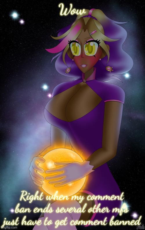 (C-bones: im sad ;-;) | Wow; Right when my comment ban ends several other mfs just have to get comment banned | image tagged in kashiko holding the sun | made w/ Imgflip meme maker