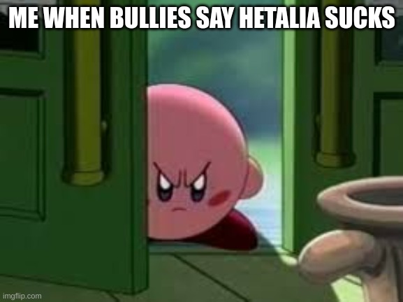 Hetalia kirby meme |  ME WHEN BULLIES SAY HETALIA SUCKS | image tagged in pissed off kirby | made w/ Imgflip meme maker