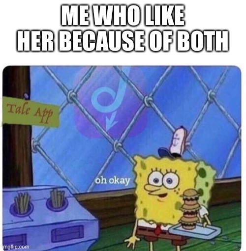 oh okay spongebob | ME WHO LIKE HER BECAUSE OF BOTH | image tagged in oh okay spongebob | made w/ Imgflip meme maker