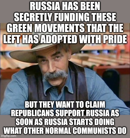 The green movement is a communist agenda btw | RUSSIA HAS BEEN SECRETLY FUNDING THESE GREEN MOVEMENTS THAT THE LEFT HAS ADOPTED WITH PRIDE; BUT THEY WANT TO CLAIM REPUBLICANS SUPPORT RUSSIA AS SOON AS RUSSIA STARTS DOING WHAT OTHER NORMAL COMMUNISTS DO | image tagged in sam elliott special kind of stupid,russia,america,politics,communism | made w/ Imgflip meme maker