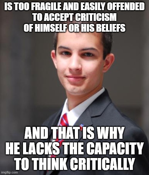 Here's Why Conservatives Lack The Capacity For Critical Thinking | IS TOO FRAGILE AND EASILY OFFENDED
TO ACCEPT CRITICISM
OF HIMSELF OR HIS BELIEFS; AND THAT IS WHY HE LACKS THE CAPACITY TO THINK CRITICALLY | image tagged in college conservative,criticism,offended,snowflakes,conservative logic,conservative hypocrisy | made w/ Imgflip meme maker