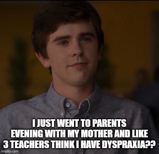 they're all tryna diagnose me with random conditions and shit | I JUST WENT TO PARENTS EVENING WITH MY MOTHER AND LIKE 3 TEACHERS THINK I HAVE DYSPRAXIA?? | made w/ Imgflip meme maker