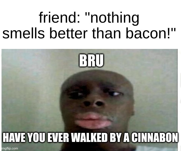 upvote if u like this smell :) | friend: "nothing smells better than bacon!"; BRU; HAVE YOU EVER WALKED BY A CINNABON | image tagged in smell,bacon | made w/ Imgflip meme maker