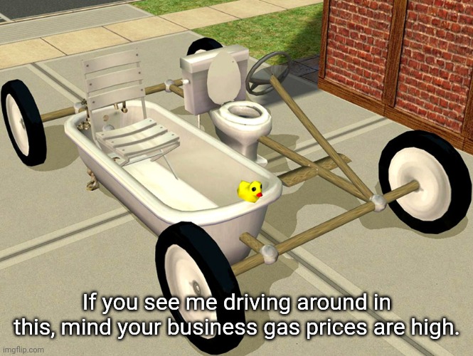 Gas Prices | If you see me driving around in this, mind your business gas prices are high. | image tagged in crazy the sims 2 car,memes | made w/ Imgflip meme maker