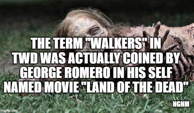 Walking Dead Zombie |  THE TERM "WALKERS" IN TWD WAS ACTUALLY COINED BY GEORGE ROMERO IN HIS SELF NAMED MOVIE "LAND OF THE DEAD"; NGNM | image tagged in walking dead zombie | made w/ Imgflip meme maker