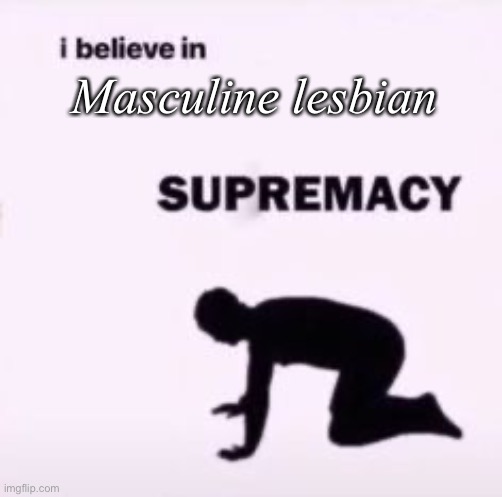 I believe in supremacy | Masculine lesbian | image tagged in i believe in supremacy | made w/ Imgflip meme maker