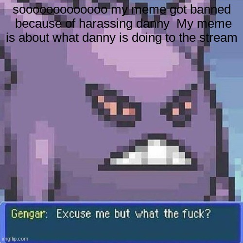 Gengar excuse me but wtf | sooooooooooooo my meme got banned  because of harassing danny  My meme is about what danny is doing to the stream | image tagged in gengar excuse me but wtf | made w/ Imgflip meme maker