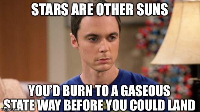 Sheldon Logic | STARS ARE OTHER SUNS; YOU’D BURN TO A GASEOUS STATE WAY BEFORE YOU COULD LAND | image tagged in sheldon logic | made w/ Imgflip meme maker