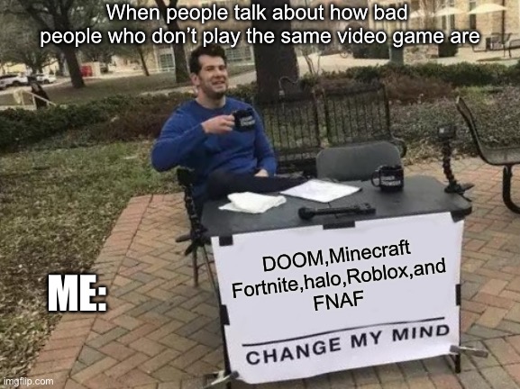 Change my mind | When people talk about how bad  people who don’t play the same video game are; DOOM,Minecraft Fortnite,halo,Roblox,and FNAF; ME: | image tagged in memes,change my mind,doom,halo,roblox,minecraft | made w/ Imgflip meme maker