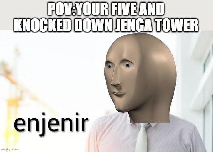 enjenir | POV:YOUR FIVE AND KNOCKED DOWN JENGA TOWER | image tagged in enjenir | made w/ Imgflip meme maker