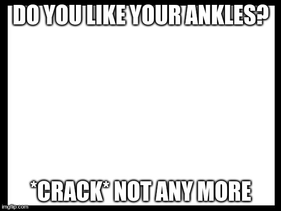 Imagine not having ankles | DO YOU LIKE YOUR ANKLES? *CRACK* NOT ANY MORE | image tagged in /e | made w/ Imgflip meme maker