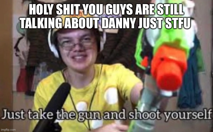 It’s not even funny anymore | HOLY SHIT YOU GUYS ARE STILL TALKING ABOUT DANNY JUST STFU | image tagged in just take the guns and shoot yourself | made w/ Imgflip meme maker