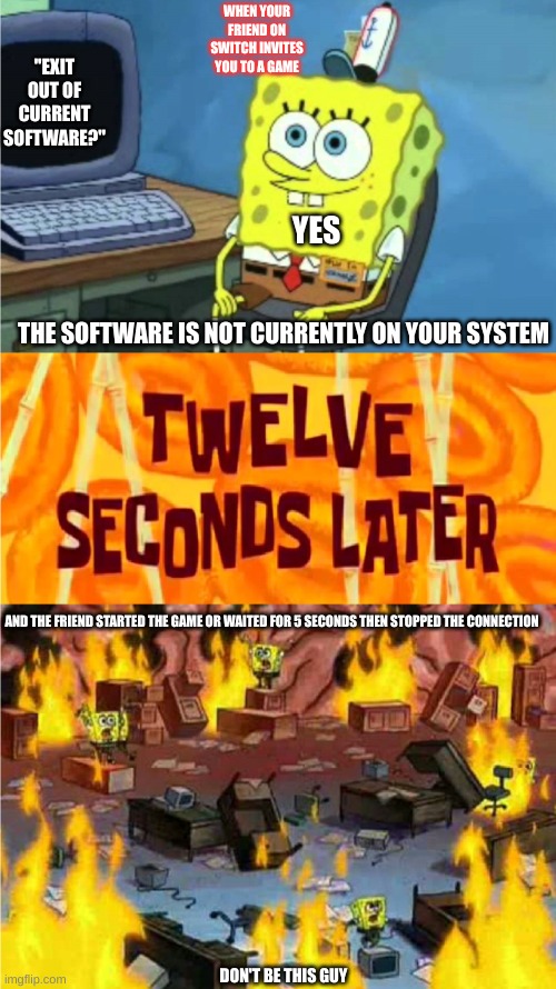 A Very Complicated Meme | WHEN YOUR FRIEND ON SWITCH INVITES YOU TO A GAME; "EXIT OUT OF CURRENT SOFTWARE?"; YES; THE SOFTWARE IS NOT CURRENTLY ON YOUR SYSTEM; AND THE FRIEND STARTED THE GAME OR WAITED FOR 5 SECONDS THEN STOPPED THE CONNECTION; DON'T BE THIS GUY | image tagged in spongebob office rage | made w/ Imgflip meme maker