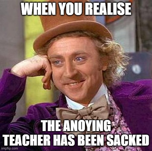Creepy Condescending Wonka Meme | WHEN YOU REALISE; THE ANOYING TEACHER HAS BEEN SACKED | image tagged in memes,creepy condescending wonka | made w/ Imgflip meme maker