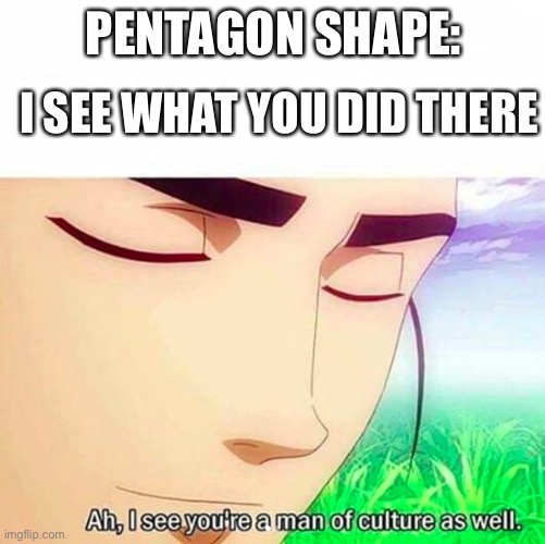 Ah,I see you are a man of culture as well | PENTAGON SHAPE: I SEE WHAT YOU DID THERE | image tagged in ah i see you are a man of culture as well | made w/ Imgflip meme maker