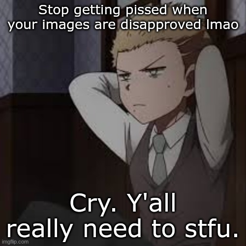With reason | Stop getting pissed when your images are disapproved lmao; Cry. Y'all really need to stfu. | image tagged in e | made w/ Imgflip meme maker