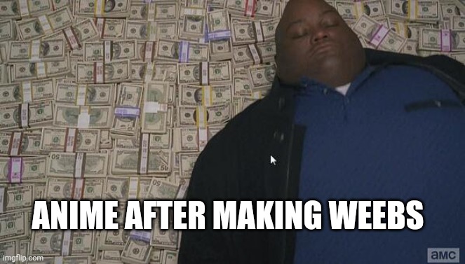 fat rich man laying down on money | ANIME AFTER MAKING WEEBS | image tagged in fat rich man laying down on money | made w/ Imgflip meme maker