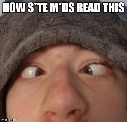 Josh crossing eyes | HOW S*TE M*DS READ THIS | image tagged in josh crossing eyes | made w/ Imgflip meme maker