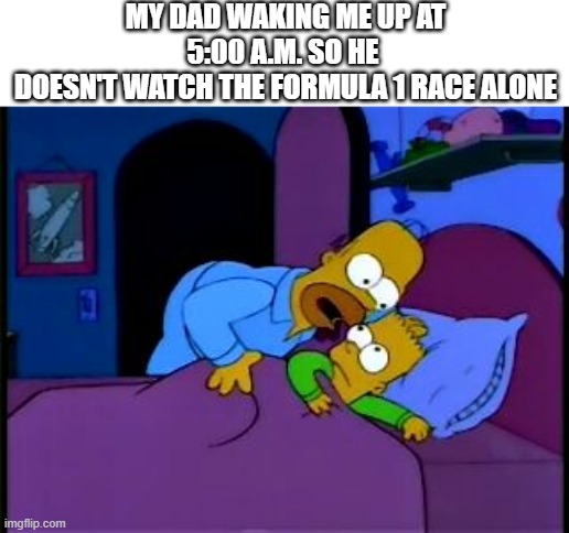 F1 simpsons meme | MY DAD WAKING ME UP AT 5:00 A.M. SO HE 
DOESN'T WATCH THE FORMULA 1 RACE ALONE | image tagged in homer simpson i don't mean to alarm you | made w/ Imgflip meme maker