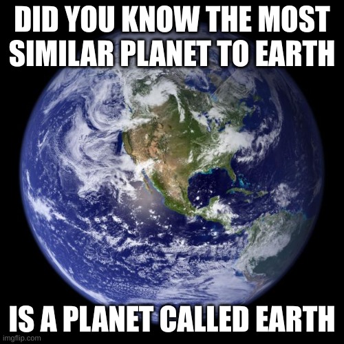 1000 IQ | DID YOU KNOW THE MOST SIMILAR PLANET TO EARTH; IS A PLANET CALLED EARTH | image tagged in earth | made w/ Imgflip meme maker