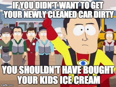 Captain Hindsight Meme | IF YOU DIDN'T WANT TO GET YOUR NEWLY CLEANED CAR DIRTY YOU SHOULDN'T HAVE BOUGHT YOUR KIDS ICE CREAM | image tagged in memes,captain hindsight,AdviceAnimals | made w/ Imgflip meme maker
