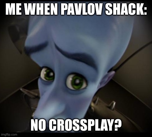 Megamind peeking | ME WHEN PAVLOV SHACK:; NO CROSSPLAY? | image tagged in no bitches | made w/ Imgflip meme maker