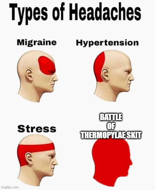 They ruined it, its incredibly cringe and I want to call in sick when they do it | BATTLE OF THERMOPYLAE SKIT | image tagged in headaches | made w/ Imgflip meme maker