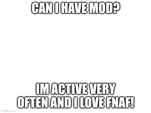 ree | CAN I HAVE MOD? IM ACTIVE VERY OFTEN AND I LOVE FNAF! | image tagged in blank white template | made w/ Imgflip meme maker