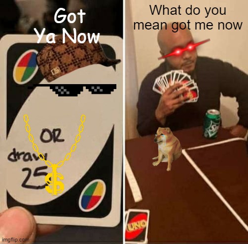 When UNO GOES BAD | Got Ya Now; What do you mean got me now | image tagged in memes,uno draw 25 cards | made w/ Imgflip meme maker