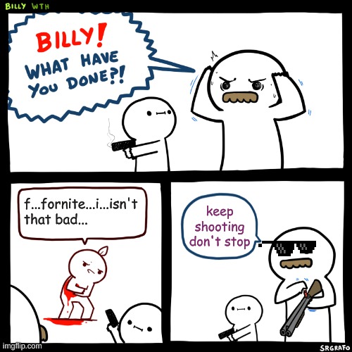 Billy, What Have You Done | f...fornite...i...isn't that bad... keep shooting don't stop | image tagged in billy what have you done | made w/ Imgflip meme maker