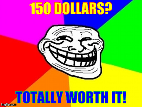 Troll Face Colored Meme | 150 DOLLARS? TOTALLY WORTH IT! | image tagged in memes,troll face colored | made w/ Imgflip meme maker