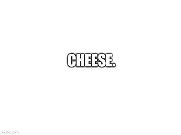 Cheese. | CHEESE. | image tagged in cheese | made w/ Imgflip meme maker