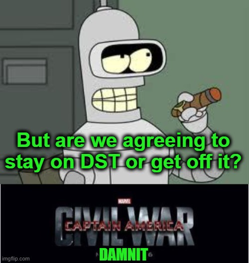But are we agreeing to stay on DST or get off it? DAMNIT | image tagged in bender,memes,marvel civil war 1 | made w/ Imgflip meme maker