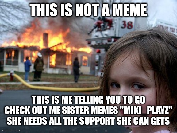 Pls check out memes | THIS IS NOT A MEME; THIS IS ME TELLING YOU TO GO CHECK OUT ME SISTER MEMES "MIKI_PLAYZ" SHE NEEDS ALL THE SUPPORT SHE CAN GETS | image tagged in memes,disaster girl | made w/ Imgflip meme maker