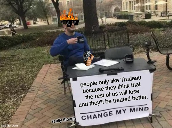 Change My Mind | people only like Trudeau because they think that the rest of us will lose and they'll be treated better. really though | image tagged in memes,change my mind | made w/ Imgflip meme maker