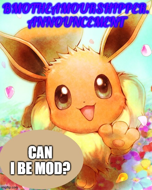 Please. | BMOTHEAMOURSHIPPER. ANNOUNCEMENT; CAN I BE MOD? | image tagged in memes,bmotheamourshipper announcment,pokemon,eevee,announcment,why are you reading this | made w/ Imgflip meme maker