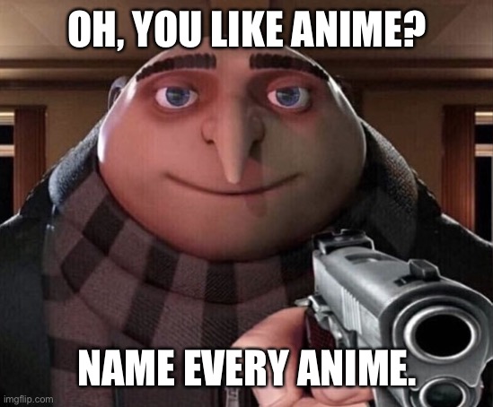 E | OH, YOU LIKE ANIME? NAME EVERY ANIME. | image tagged in gru gun,anime | made w/ Imgflip meme maker