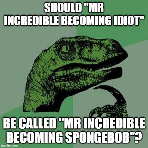 Should "mr increduble becoming idiot" be called "mr incredible becoming spongebob"? | SHOULD "MR INCREDIBLE BECOMING IDIOT"; BE CALLED "MR INCREDIBLE BECOMING SPONGEBOB"? | image tagged in memes,philosoraptor,funny memes | made w/ Imgflip meme maker