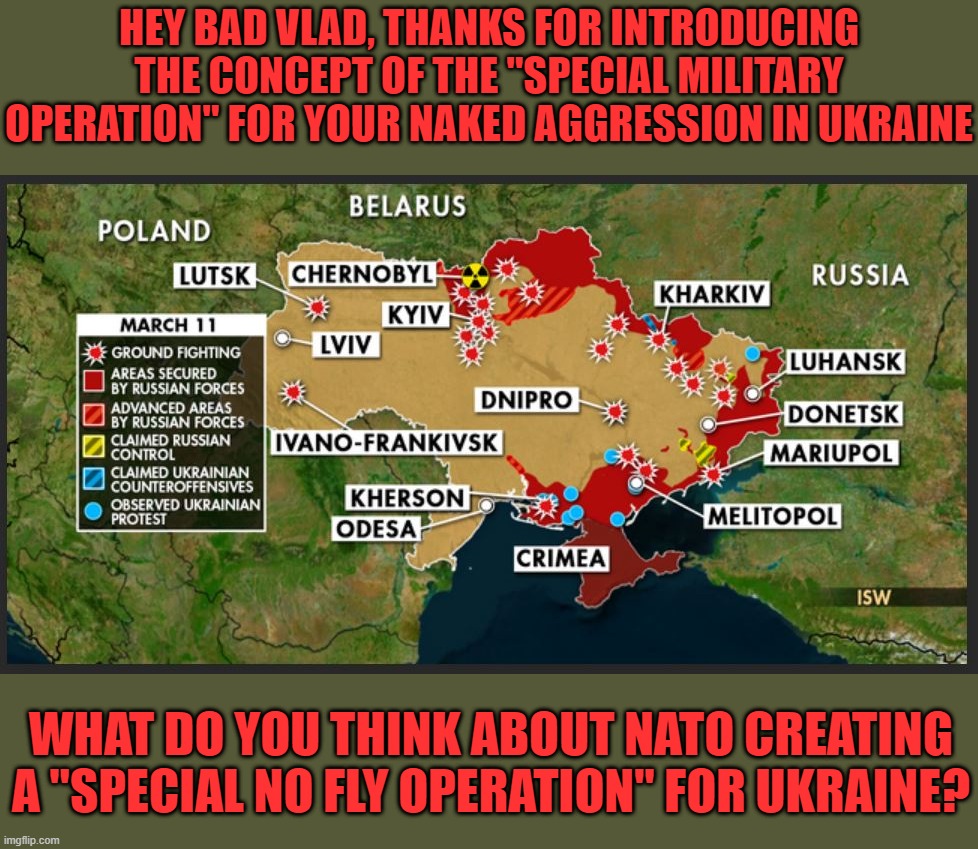 Even Putin would have to admire the nod to his evil genius with NATO's 'Special No Fly Operation' for Ukraine. | HEY BAD VLAD, THANKS FOR INTRODUCING THE CONCEPT OF THE "SPECIAL MILITARY OPERATION" FOR YOUR NAKED AGGRESSION IN UKRAINE; WHAT DO YOU THINK ABOUT NATO CREATING A "SPECIAL NO FLY OPERATION" FOR UKRAINE? | image tagged in ukraine,no fly zone,putin dicktater,putin evil,putin war criminal | made w/ Imgflip meme maker