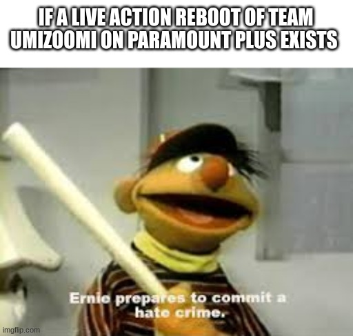 Umipocalypse here i come | IF A LIVE ACTION REBOOT OF TEAM UMIZOOMI ON PARAMOUNT PLUS EXISTS | image tagged in ernie prepares to commit a hate crime,team umizoomi,funny memes,oh wow are you actually reading these tags,memes,funny | made w/ Imgflip meme maker