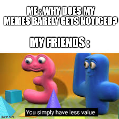 You simply have less value |  ME : WHY DOES MY MEMES BARELY GETS NOTICED? MY FRIENDS : | image tagged in you simply have less value,imgflip meme,funny,memes,not a gif | made w/ Imgflip meme maker