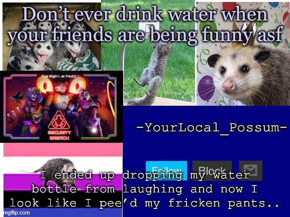 Don’t ever drink water when your friends are being funny asf; I ended up dropping my water bottle from laughing and now I look like I pee’d my fricken pants.. | made w/ Imgflip meme maker