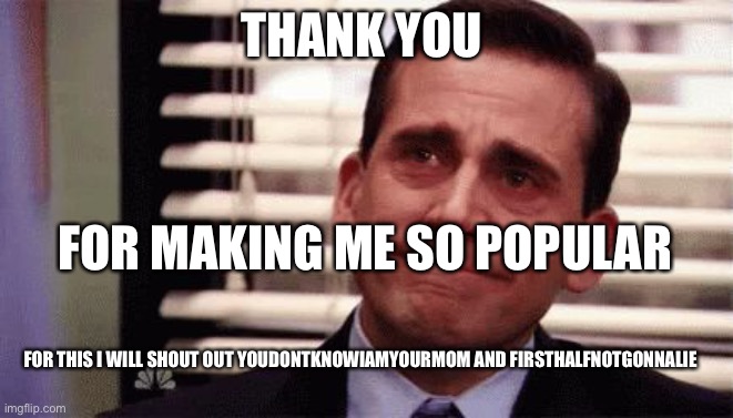 I will shout out my other fans if you make me more popular and I will shout out more | THANK YOU; FOR MAKING ME SO POPULAR; FOR THIS I WILL SHOUT OUT YOUDONTKNOWIAMYOURMOM AND FIRSTHALFNOTGONNALIE | image tagged in happy cry | made w/ Imgflip meme maker