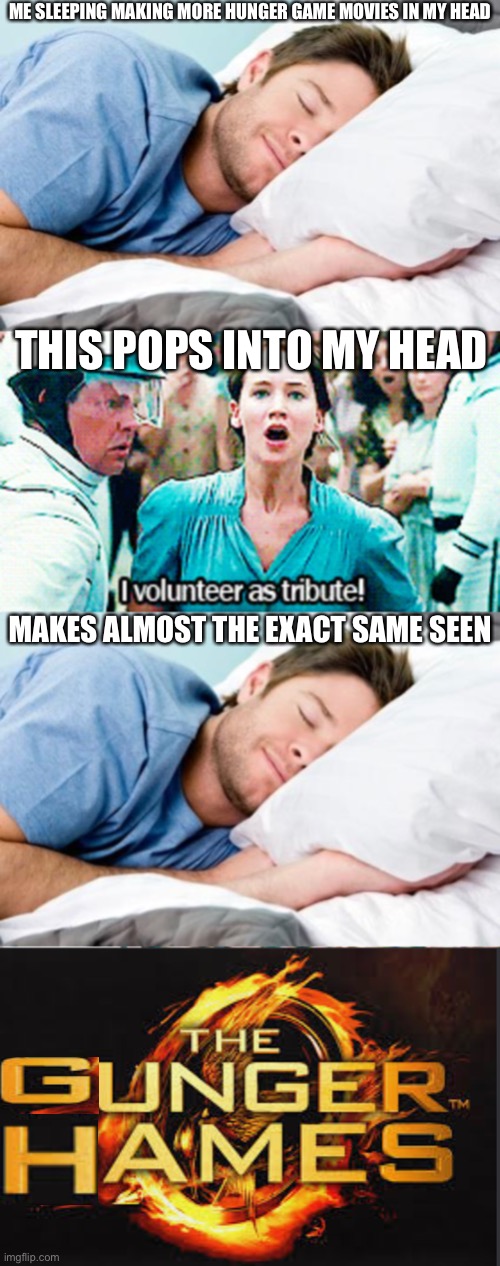 The Gunger Hames!!! | ME SLEEPING MAKING MORE HUNGER GAME MOVIES IN MY HEAD; THIS POPS INTO MY HEAD; MAKES ALMOST THE EXACT SAME SEEN | image tagged in sleeping,hunger games volunteer,zzzzzzzzzzzzzzzzzzzzzzzz,the hunger games | made w/ Imgflip meme maker