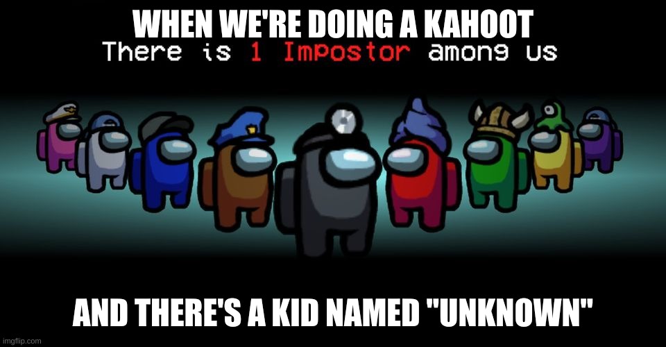 . | WHEN WE'RE DOING A KAHOOT; AND THERE'S A KID NAMED "UNKNOWN" | image tagged in there is one impostor among us | made w/ Imgflip meme maker