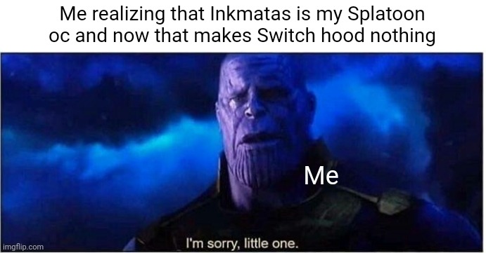 I'm sorry switch hood | Me realizing that Inkmatas is my Splatoon oc and now that makes Switch hood nothing; Me | image tagged in thanos i'm sorry little one | made w/ Imgflip meme maker