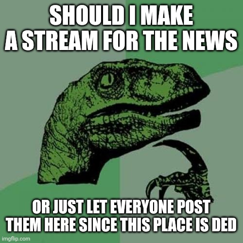 answer pls | SHOULD I MAKE A STREAM FOR THE NEWS; OR JUST LET EVERYONE POST THEM HERE SINCE THIS PLACE IS DED | image tagged in memes,philosoraptor | made w/ Imgflip meme maker